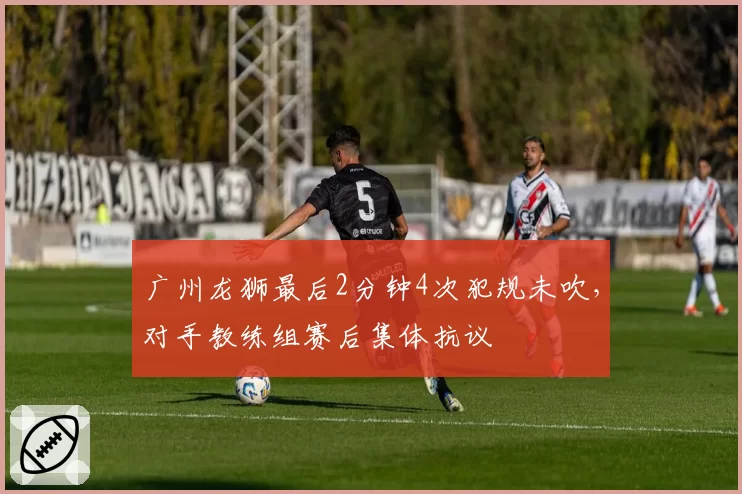 广州龙狮最后2分钟4次犯规未吹,对手教练组赛后集体抗议