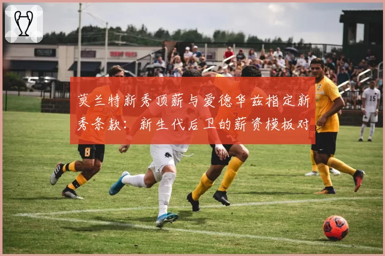 莫兰特新秀顶薪与爱德华兹指定新秀条款：新生代后卫的薪资模板对比