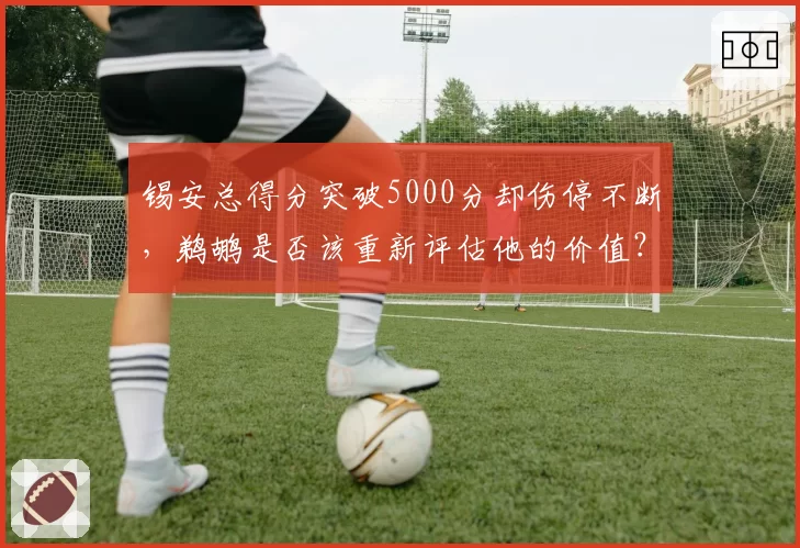 锡安总得分突破5000分却伤停不断,鹈鹕是否该重新评估他的价值?