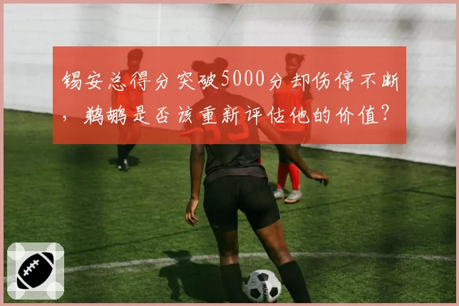 锡安总得分突破5000分却伤停不断,鹈鹕是否该重新评估他的价值?