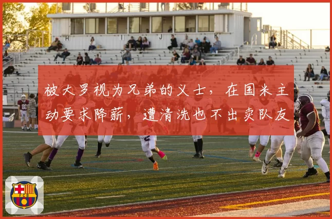 被大罗视为兄弟的义士，在国米主动要求降薪，遭清洗也不出卖队友