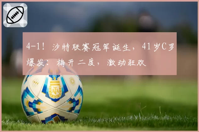 4-1!沙特联赛冠军诞生,41岁C罗爆发:梅开二度,激动狂欢