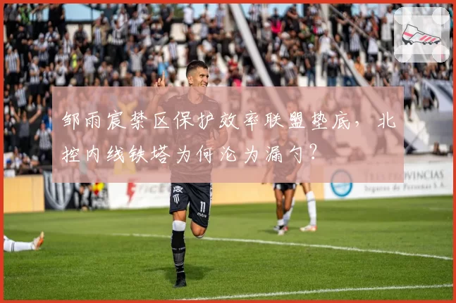 邹雨宸禁区保护效率联盟垫底，北控内线铁塔为何沦为漏勺？