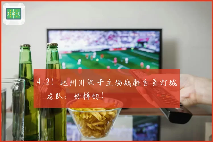 4_2！达州川汉子主场战胜自贡灯城燊龙队，好样的！