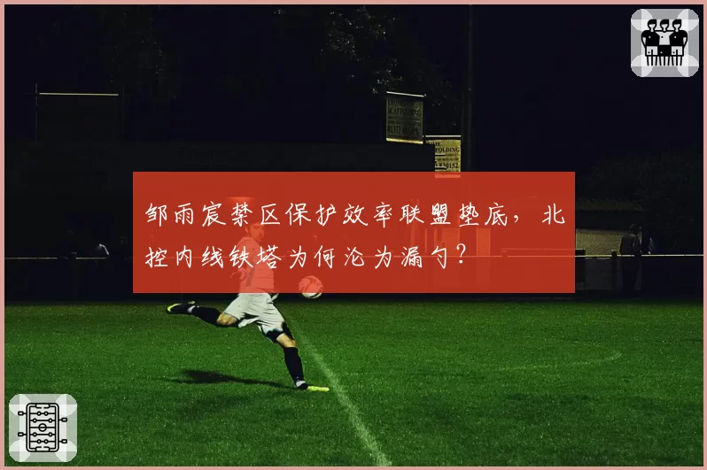 邹雨宸禁区保护效率联盟垫底，北控内线铁塔为何沦为漏勺？