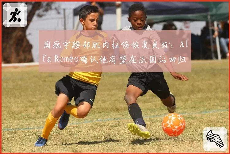 周冠宇腰部肌肉拉伤恢复良好,Alfa Romeo确认他有望在法国站回归