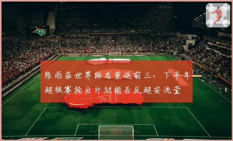 陈雨菲世界排名重返前三,下半年超级赛抢分计划能否反超安洗莹