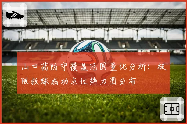 山口茜防守覆盖范围量化分析:极限救球成功点位热力图分布