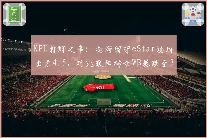 KPL打野之争:花海留守eStar场均击杀4.5,对比暖阳转会WB暴跌至3.1