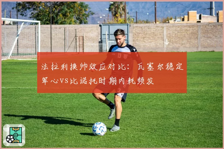 法拉利换帅效应对比：瓦塞尔稳定军心vs比诺托时期内耗频发