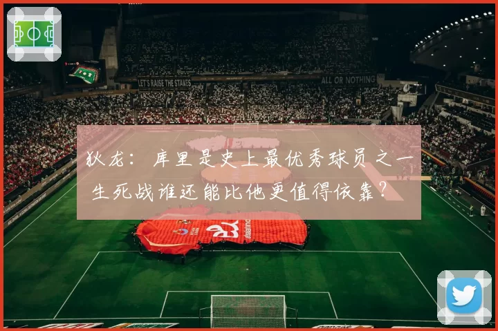 狄龙：库里是史上最优秀球员之一 生死战谁还能比他更值得依靠？