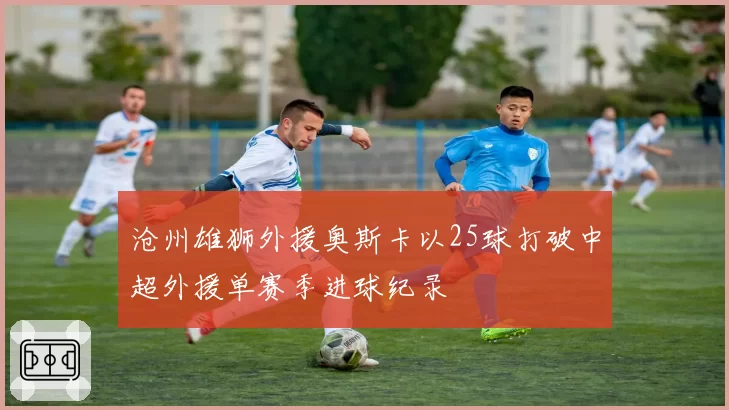 沧州雄狮外援奥斯卡以25球打破中超外援单赛季进球纪录