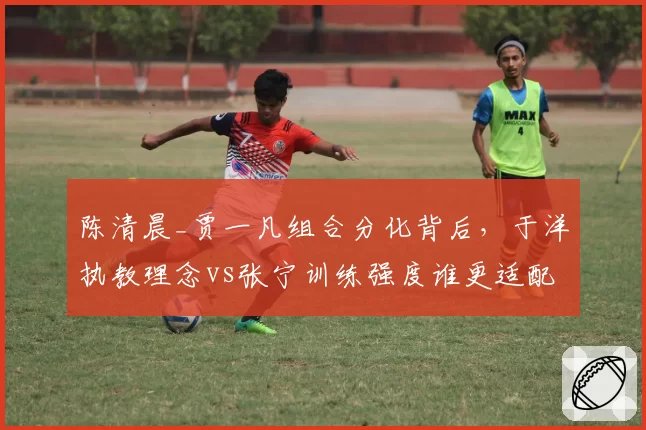 陈清晨_贾一凡组合分化背后，于洋执教理念vs张宁训练强度谁更适配