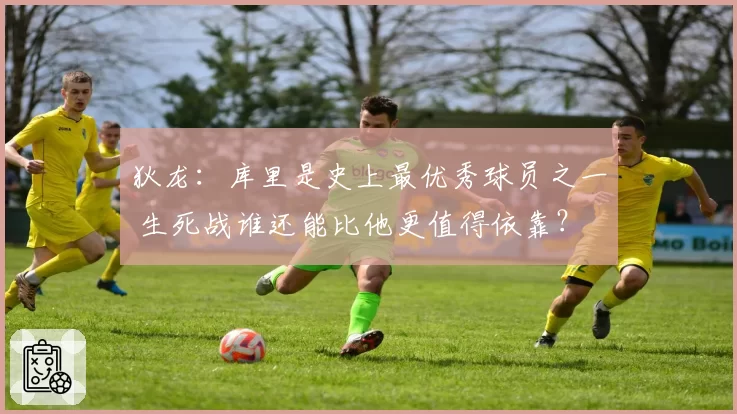 狄龙:库里是史上最优秀球员之一 生死战谁还能比他更值得依靠?