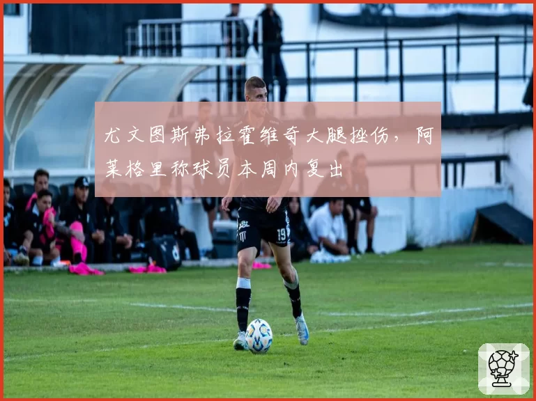尤文图斯弗拉霍维奇大腿挫伤，阿莱格里称球员本周内复出