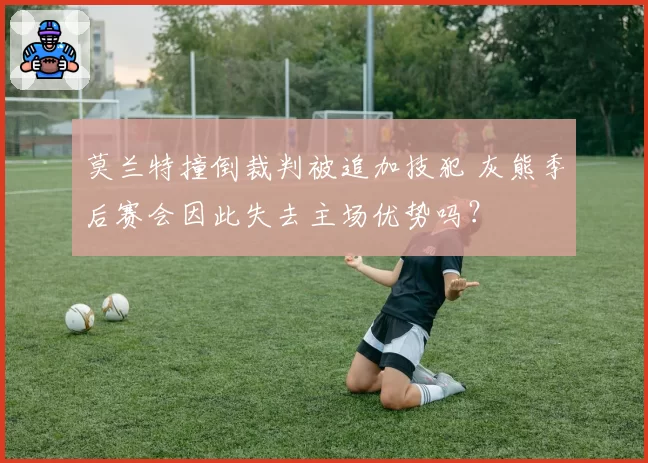 莫兰特撞倒裁判被追加技犯 灰熊季后赛会因此失去主场优势吗?