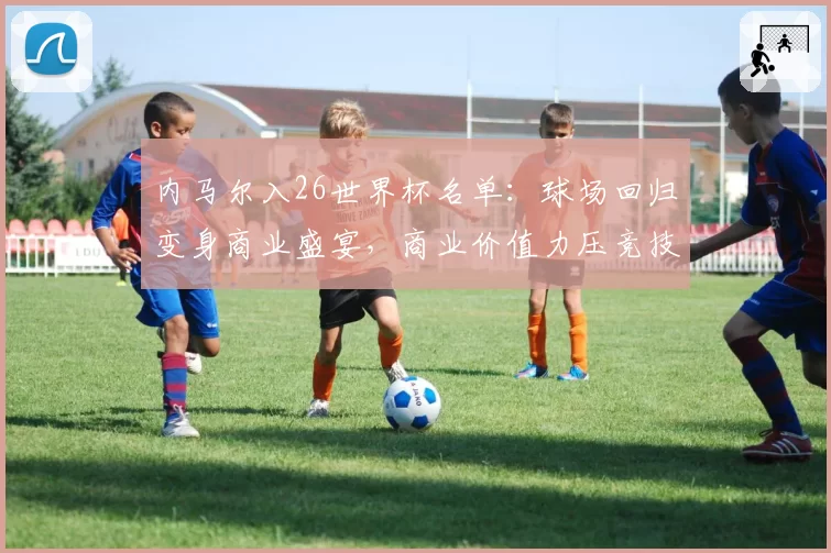 内马尔入26世界杯名单：球场回归变身商业盛宴，商业价值力压竞技
