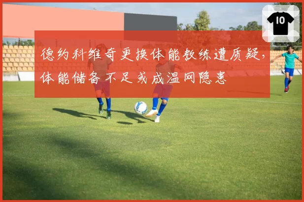 德约科维奇更换体能教练遭质疑，体能储备不足或成温网隐患