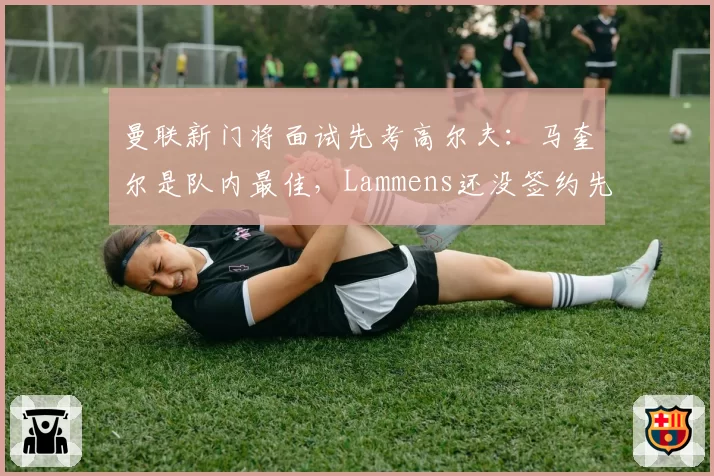 曼联新门将面试先考高尔夫:马奎尔是队内最佳,Lammens还没签约先露底