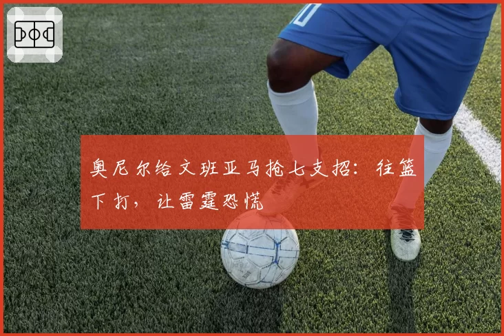 奥尼尔给文班亚马抢七支招:往篮下打,让雷霆恐慌