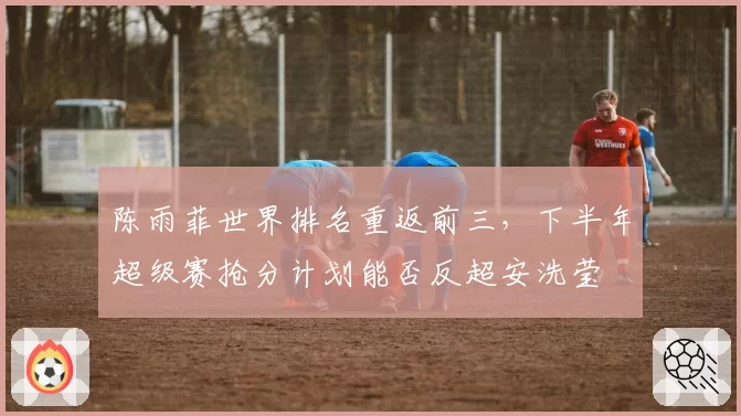 陈雨菲世界排名重返前三，下半年超级赛抢分计划能否反超安洗莹