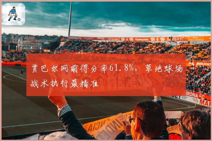 贾巴尔网前得分率61.8%，草地球场战术执行最精准